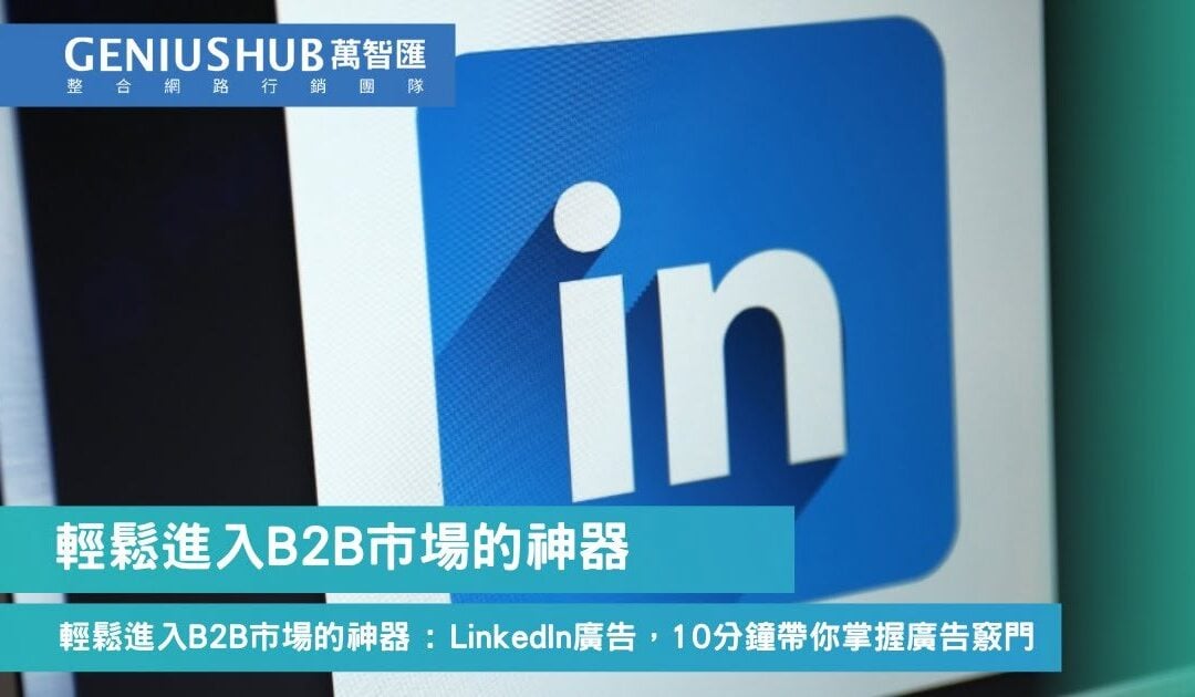 輕鬆進入B2B市場的神器：LinkedIn廣告，10分鐘帶你掌握廣告竅門